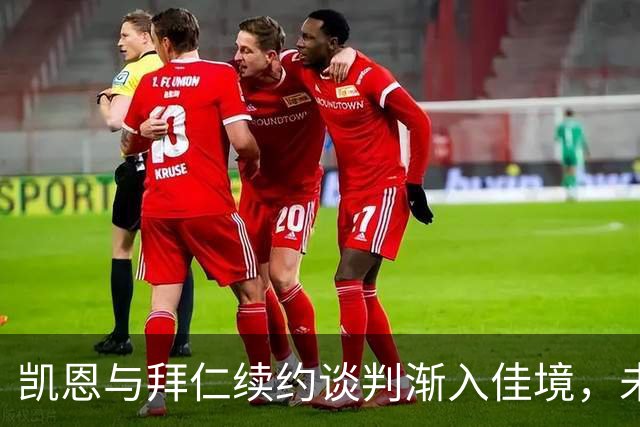 凯恩与拜仁续约谈判渐入佳境，未来可能增设解约条款